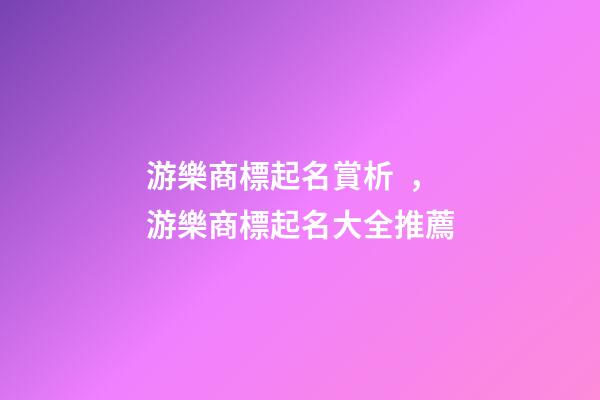 游樂商標起名賞析，游樂商標起名大全推薦-第1張-商標起名-玄機派